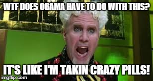 wtf obama | WTF DOES OBAMA HAVE TO DO WITH THIS? IT'S LIKE I'M TAKIN CRAZY PILLS! | image tagged in wtf,obama,mugatu | made w/ Imgflip meme maker