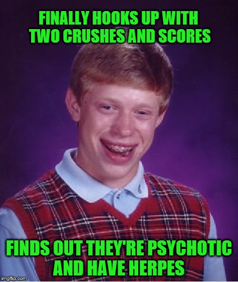 Bad Luck Brian | FINALLY HOOKS UP WITH TWO CRUSHES AND SCORES FINDS OUT THEY'RE PSYCHOTIC AND HAVE HERPES | image tagged in memes,bad luck brian | made w/ Imgflip meme maker