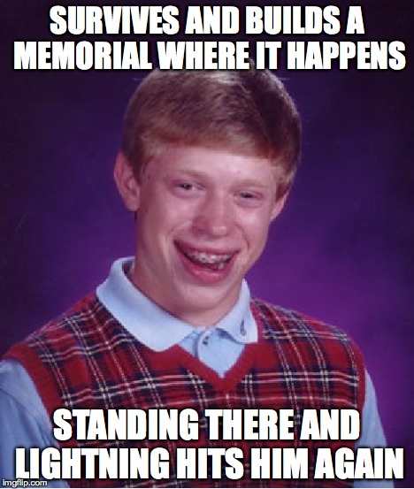 Bad Luck Brian Meme | SURVIVES AND BUILDS A MEMORIAL WHERE IT HAPPENS STANDING THERE AND LIGHTNING HITS HIM AGAIN | image tagged in memes,bad luck brian | made w/ Imgflip meme maker