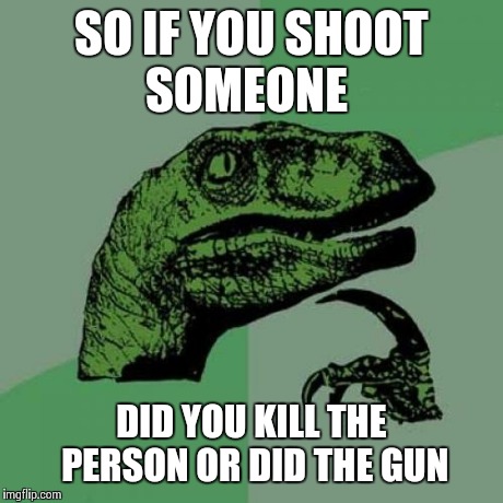 Philosoraptor | SO IF YOU SHOOT SOMEONE DID YOU KILL THE PERSON OR DID THE GUN | image tagged in memes,philosoraptor | made w/ Imgflip meme maker