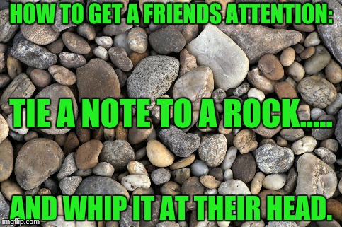 Getting a Friends attention | HOW TO GET A FRIENDS ATTENTION: AND WHIP IT AT THEIR HEAD. TIE A NOTE TO A ROCK..... | image tagged in friends | made w/ Imgflip meme maker