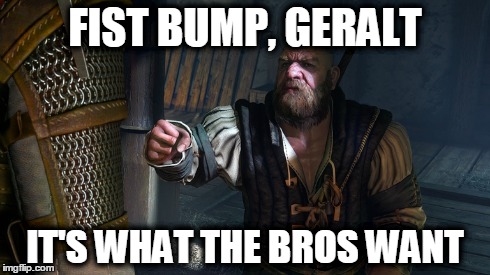 Cool Guy Zigrin | FIST BUMP, GERALT IT'S WHAT THE BROS WANT | image tagged in witcher 3,geralt of rivia,cool guy zigrin,fist bump,awesome | made w/ Imgflip meme maker