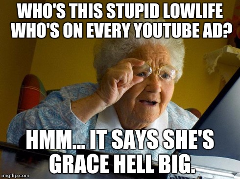 Grandma Finds The Internet | WHO'S THIS STUPID LOWLIFE WHO'S ON EVERY YOUTUBE AD? HMM... IT SAYS SHE'S GRACE HELL BIG. | image tagged in memes,grandma finds the internet | made w/ Imgflip meme maker