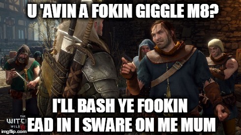 Witcher Giggles M8 | U 'AVIN A FOKIN GIGGLE M8? I'LL BASH YE FOOKIN EAD IN I SWARE ON ME MUM | image tagged in witcher 3,geralt of rivia,giggles,m8,u wot m8 | made w/ Imgflip meme maker