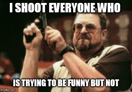 Am I The Only One Around Here Meme | I SHOOT EVERYONE WHO IS TRYING TO BE FUNNY BUT NOT | image tagged in memes,am i the only one around here | made w/ Imgflip meme maker