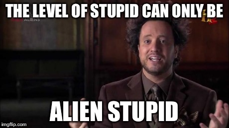 THE LEVEL OF STUPID CAN ONLY BE ALIEN STUPID | made w/ Imgflip meme maker