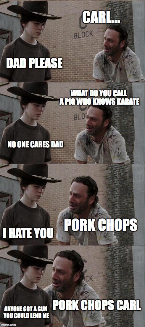 gettit? | CARL... DAD PLEASE WHAT DO YOU CALL A PIG WHO KNOWS KARATE NO ONE CARES DAD PORK CHOPS I HATE YOU PORK CHOPS CARL ANYONE GOT A GUN YOU COULD | image tagged in memes,rick and carl long,pig,karate | made w/ Imgflip meme maker