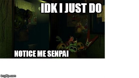 IDK I JUST DO NOTICE ME SENPAI | image tagged in springtrap senpai | made w/ Imgflip meme maker