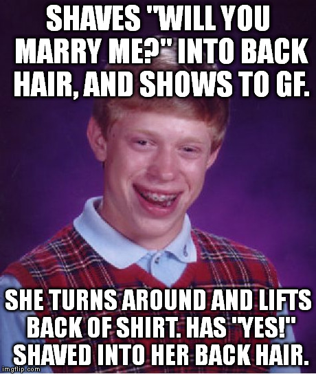 Bad Luck Brian | SHAVES "WILL YOU MARRY ME?" INTO BACK HAIR, AND SHOWS TO GF. SHE TURNS AROUND AND LIFTS BACK OF SHIRT. HAS "YES!" SHAVED INTO HER BACK HAIR. | image tagged in memes,bad luck brian | made w/ Imgflip meme maker