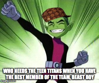 Beast Boy...YES | WHO NEEDS THE TEEN TITANS WHEN YOU HAVE THE BEST MEMBER OF THE TEAM, BEAST BOY | image tagged in beast boyyes,scumbag | made w/ Imgflip meme maker