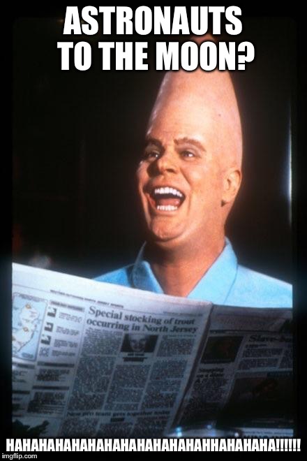 Conehead | ASTRONAUTS TO THE MOON? HAHAHAHAHAHAHAHAHAHAHAHAHHAHAHAHA!!!!!! | image tagged in conehead | made w/ Imgflip meme maker
