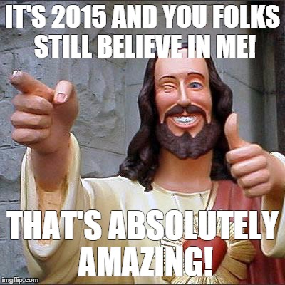 Buddy Christ Meme | IT'S 2015 AND YOU FOLKS STILL BELIEVE IN ME! THAT'S ABSOLUTELY AMAZING! | image tagged in memes,buddy christ | made w/ Imgflip meme maker