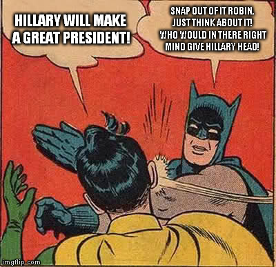 Batman Slapping Robin | HILLARY WILL MAKE A GREAT PRESIDENT! SNAP OUT OF IT ROBIN, JUST THINK ABOUT IT! WHO WOULD IN THERE RIGHT MIND GIVE HILLARY HEAD! | image tagged in memes,batman slapping robin | made w/ Imgflip meme maker