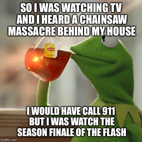 Oh well | SO I WAS WATCHING TV AND I HEARD A CHAINSAW MASSACRE BEHIND MY HOUSE I WOULD HAVE CALL 911 BUT I WAS WATCH THE SEASON FINALE OF THE FLASH | image tagged in memes,but thats none of my business,kermit the frog | made w/ Imgflip meme maker