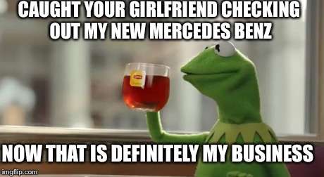 CAUGHT YOUR GIRLFRIEND CHECKING OUT MY NEW MERCEDES BENZ NOW THAT IS DEFINITELY MY BUSINESS | image tagged in kermit the frog,but thats none of my business,mercedes | made w/ Imgflip meme maker