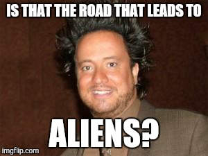 ancient aliens pic | IS THAT THE ROAD THAT LEADS TO ALIENS? | image tagged in ancient aliens pic | made w/ Imgflip meme maker