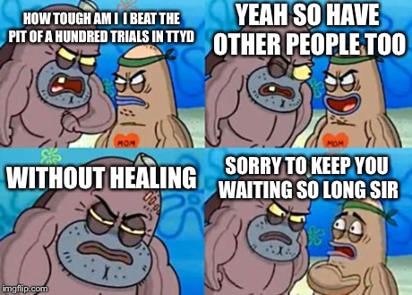 How Tough Are You | HOW TOUGH AM I  I BEAT THE PIT OF A HUNDRED TRIALS IN TTYD YEAH SO HAVE OTHER PEOPLE TOO WITHOUT HEALING SORRY TO KEEP YOU WAITING SO LONG S | image tagged in memes,how tough are you | made w/ Imgflip meme maker