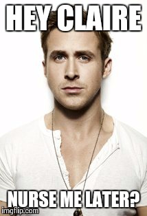 Ryan Gosling | HEY CLAIRE NURSE ME LATER? | image tagged in memes,ryan gosling | made w/ Imgflip meme maker