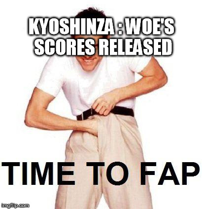 Time To Fap Meme | KYOSHINZA : WOE'S SCORES RELEASED | image tagged in memes,time to fap | made w/ Imgflip meme maker