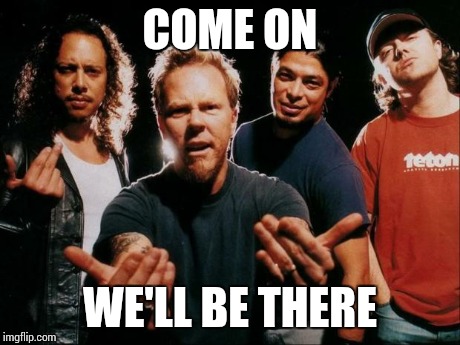Metallica come on | COME ON WE'LL BE THERE | image tagged in metallica come on | made w/ Imgflip meme maker