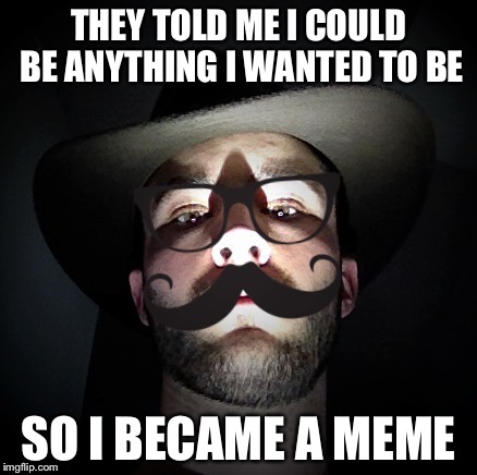 THEY TOLD ME I COULD BE ANYTHING I WANTED TO BE SO I BECAME A MEME | image tagged in they told me i could be | made w/ Imgflip meme maker