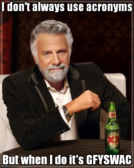 The Most Interesting Man In The World Meme | I don't always use acronyms But when I do it's GFYSWAC | image tagged in memes,the most interesting man in the world | made w/ Imgflip meme maker