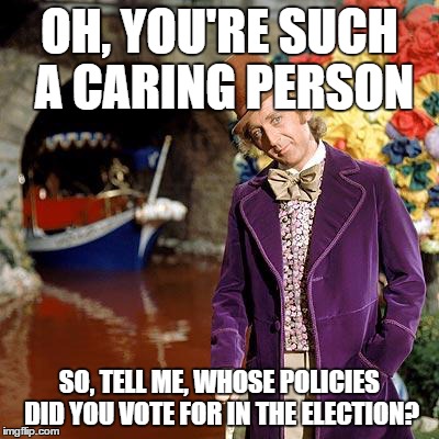 Willy Wonka | OH, YOU'RE SUCH A CARING PERSON SO, TELL ME, WHOSE POLICIES DID YOU VOTE FOR IN THE ELECTION? | image tagged in willy wonka | made w/ Imgflip meme maker