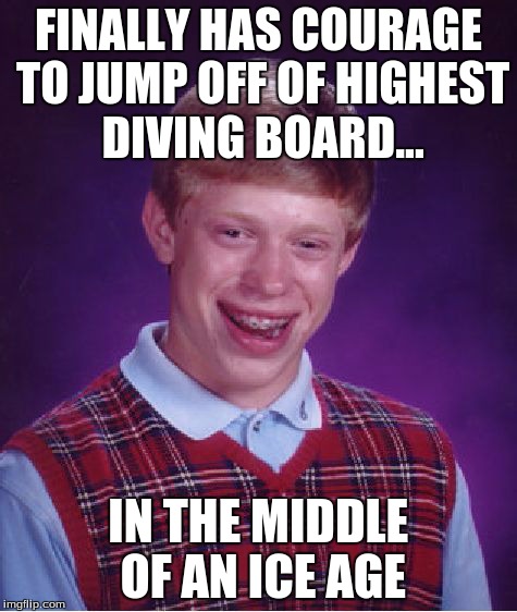 Bad Luck Brian Meme | FINALLY HAS COURAGE TO JUMP OFF OF HIGHEST DIVING BOARD... IN THE MIDDLE OF AN ICE AGE | image tagged in memes,bad luck brian | made w/ Imgflip meme maker