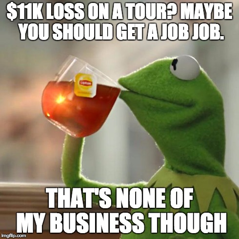 But That's None Of My Business Meme | $11K LOSS ON A TOUR? MAYBE YOU SHOULD GET A JOB JOB. THAT'S NONE OF MY BUSINESS THOUGH | image tagged in memes,but thats none of my business,kermit the frog | made w/ Imgflip meme maker