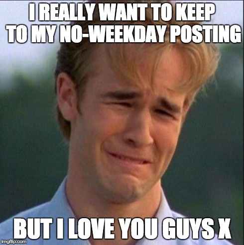 1990s First World Problems Meme | I REALLY WANT TO KEEP TO MY NO-WEEKDAY POSTING BUT I LOVE YOU GUYS X | image tagged in dawson crying | made w/ Imgflip meme maker