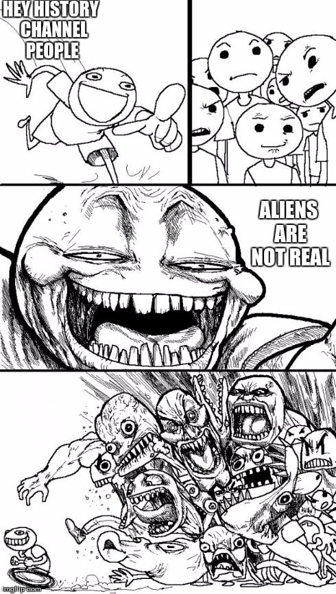 Hey Internet | HEY HISTORY 
CHANNEL PEOPLE ALIENS ARE NOT REAL | image tagged in memes,hey internet | made w/ Imgflip meme maker