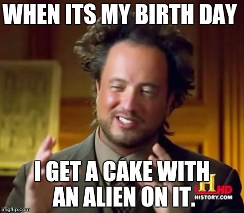Ancient Aliens | WHEN ITS MY BIRTH DAY I GET A CAKE WITH AN ALIEN ON IT. | image tagged in memes,ancient aliens | made w/ Imgflip meme maker