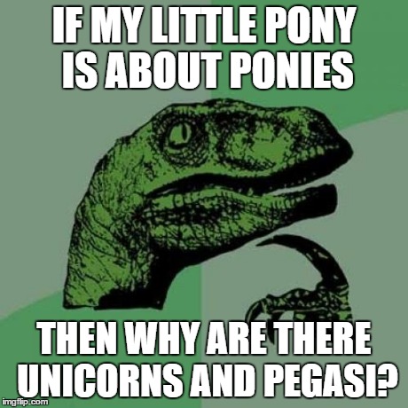 Philosoraptor | IF MY LITTLE PONY IS ABOUT PONIES THEN WHY ARE THERE UNICORNS AND PEGASI? | image tagged in memes,philosoraptor | made w/ Imgflip meme maker