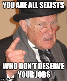 Back In My Day Meme | YOU ARE ALL SEXISTS WHO DON'T DESERVE YOUR JOBS | image tagged in memes,back in my day | made w/ Imgflip meme maker