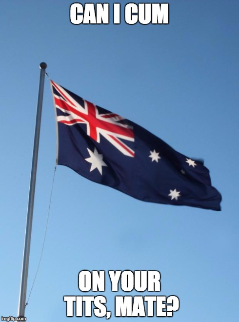 Aussie | CAN I CUM ON YOUR TITS, MATE? | image tagged in aussie | made w/ Imgflip meme maker