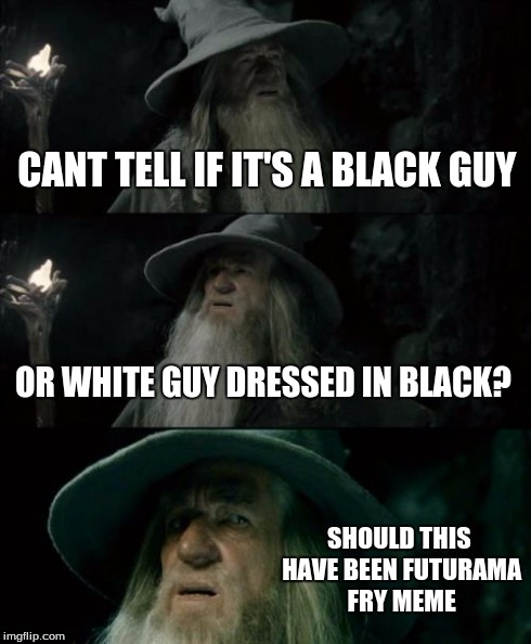 Confused Gandalf Meme | CANT TELL IF IT'S A BLACK GUY OR WHITE GUY DRESSED IN BLACK? SHOULD THIS HAVE BEEN FUTURAMA FRY MEME | image tagged in memes,confused gandalf | made w/ Imgflip meme maker