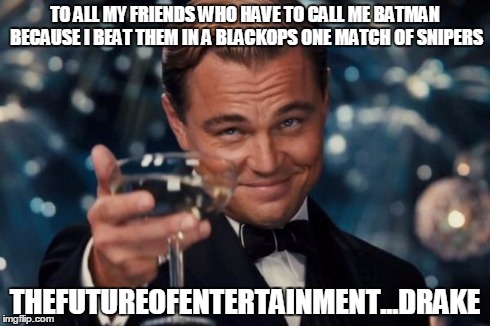 Leonardo Dicaprio Cheers Meme | TO ALL MY FRIENDS WHO HAVE TO CALL ME BATMAN BECAUSE I BEAT THEM IN A BLACKOPS ONE MATCH OF SNIPERS THEFUTUREOFENTERTAINMENT...DRAKE | image tagged in memes,leonardo dicaprio cheers | made w/ Imgflip meme maker