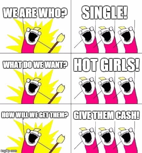 What Do We Want 3 Meme | WE ARE WHO? SINGLE! WHAT DO WE WANT? HOT GIRLS! HOW WILL WE GET THEM? GIVE THEM CASH! | image tagged in memes,what do we want 3 | made w/ Imgflip meme maker