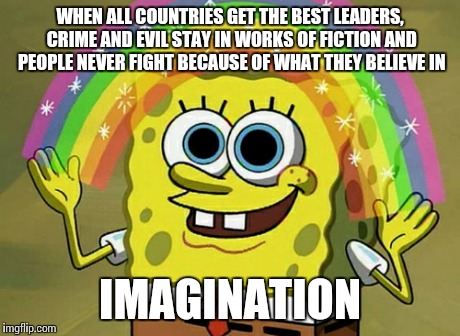 The best way to sound pessimistic | WHEN ALL COUNTRIES GET THE BEST LEADERS, CRIME AND EVIL STAY IN WORKS OF FICTION AND PEOPLE NEVER FIGHT BECAUSE OF WHAT THEY BELIEVE IN IMAG | image tagged in memes,imagination spongebob | made w/ Imgflip meme maker
