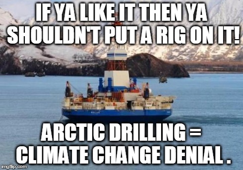 IF YA LIKE IT THEN YA SHOULDN'T PUT A RIG ON IT! ARCTIC DRILLING = CLIMATE CHANGE DENIAL . | image tagged in arctic shell rig | made w/ Imgflip meme maker