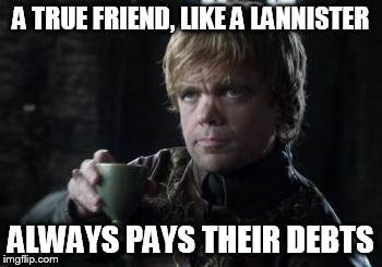 tyrion toasting | A TRUE FRIEND, LIKE A LANNISTER ALWAYS PAYS THEIR DEBTS | image tagged in tyrion toasting | made w/ Imgflip meme maker