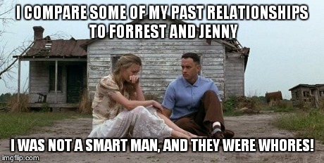 Forrest Gump and Jenny | I COMPARE SOME OF MY PAST RELATIONSHIPS TO FORREST AND JENNY I WAS NOT A SMART MAN, AND THEY WERE W**RES! | image tagged in forrest gump and jenny | made w/ Imgflip meme maker