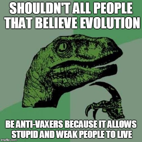 Seriously, without vaccinations most stupid people would die from the dumbest way to get a deadly disease | SHOULDN'T ALL PEOPLE THAT BELIEVE EVOLUTION BE ANTI-VAXERS BECAUSE IT ALLOWS STUPID AND WEAK PEOPLE TO LIVE | image tagged in memes,philosoraptor,vaccination,evolution | made w/ Imgflip meme maker