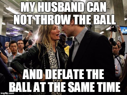 Deflategate | MY HUSBAND CAN NOT THROW THE BALL AND DEFLATE THE BALL AT THE SAME TIME | image tagged in deflategate,tom brady | made w/ Imgflip meme maker