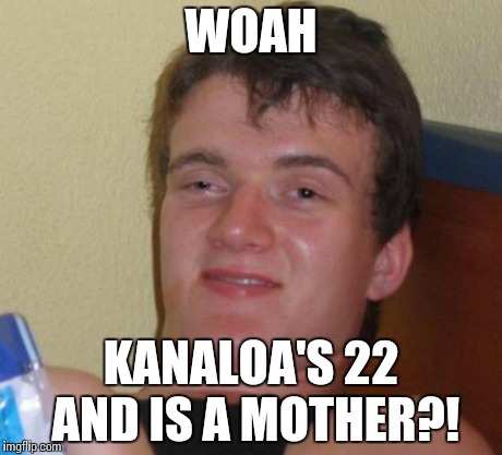 10 Guy Meme | WOAH KANALOA'S 22 AND IS A MOTHER?! | image tagged in memes,10 guy | made w/ Imgflip meme maker