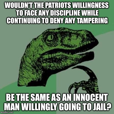 Philosoraptor | WOULDN'T THE PATRIOTS WILLINGNESS TO FACE ANY DISCIPLINE WHILE CONTINUING TO DENY ANY TAMPERING BE THE SAME AS AN INNOCENT MAN WILLINGLY GOI | image tagged in memes,philosoraptor | made w/ Imgflip meme maker