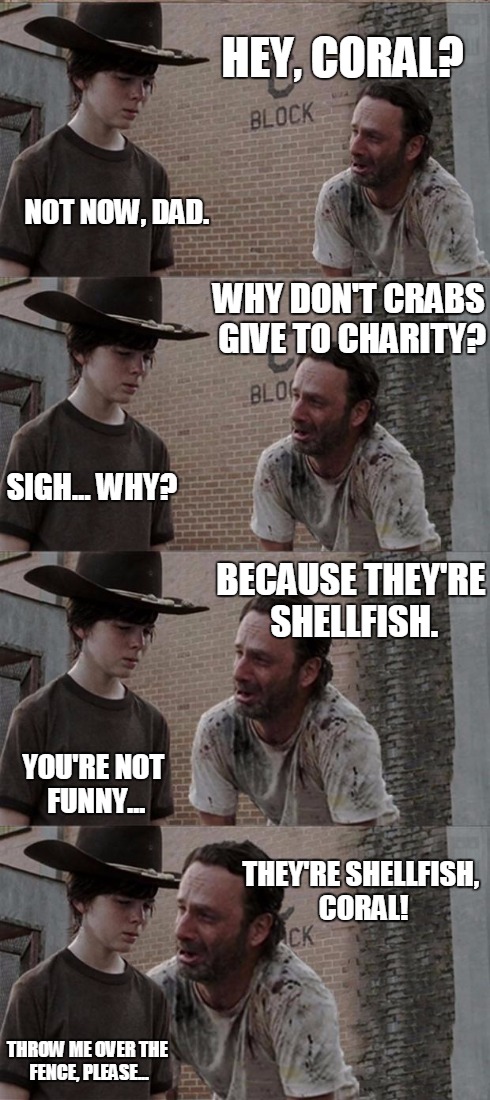 Rick and Carl Long Meme | HEY, CORAL? NOT NOW, DAD. WHY DON'T CRABS GIVE TO CHARITY? SIGH... WHY? BECAUSE THEY'RE SHELLFISH. YOU'RE NOT FUNNY... THEY'RE SHELLFISH, CO | image tagged in memes,rick and carl long | made w/ Imgflip meme maker