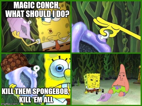 spongebob magic conch | MAGIC CONCH, WHAT SHOULD I DO? KILL THEM SPONGEBOB, KILL 'EM ALL | image tagged in spongebob magic conch,scumbag | made w/ Imgflip meme maker