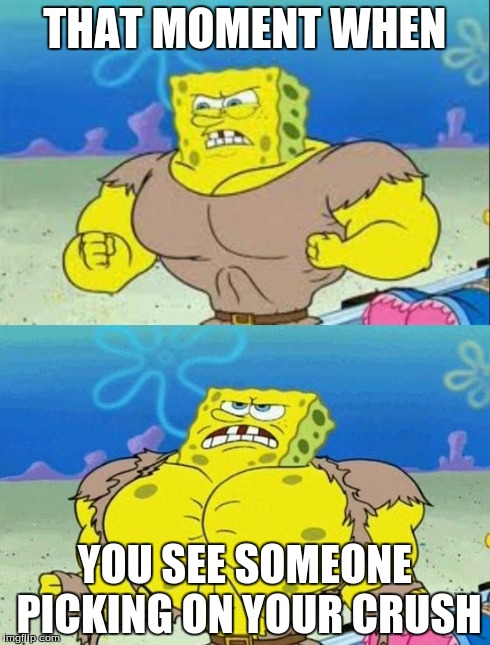 spongebob a real man! | THAT MOMENT WHEN YOU SEE SOMEONE PICKING ON YOUR CRUSH | image tagged in spongebob a real man | made w/ Imgflip meme maker