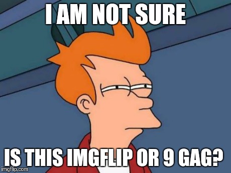 Futurama Fry Meme | I AM NOT SURE IS THIS IMGFLIP OR 9 GAG? | image tagged in memes,futurama fry | made w/ Imgflip meme maker